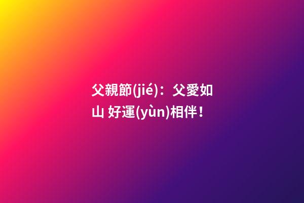 父親節(jié)：父愛如山 好運(yùn)相伴！